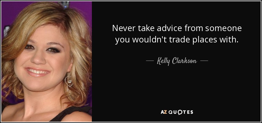Never take advice from someone you wouldn't trade places with. - Kelly Clarkson