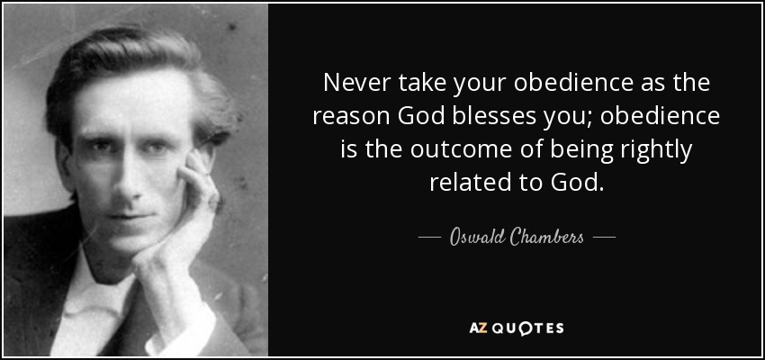 Never take your obedience as the reason God blesses you; obedience is the outcome of being rightly related to God. - Oswald Chambers