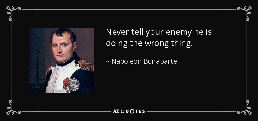Never tell your enemy he is doing the wrong thing. - Napoleon Bonaparte