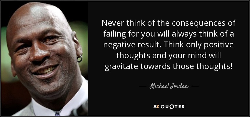 Never think of the consequences of failing for you will always think of a negative result. Think only positive thoughts and your mind will gravitate towards those thoughts! - Michael Jordan