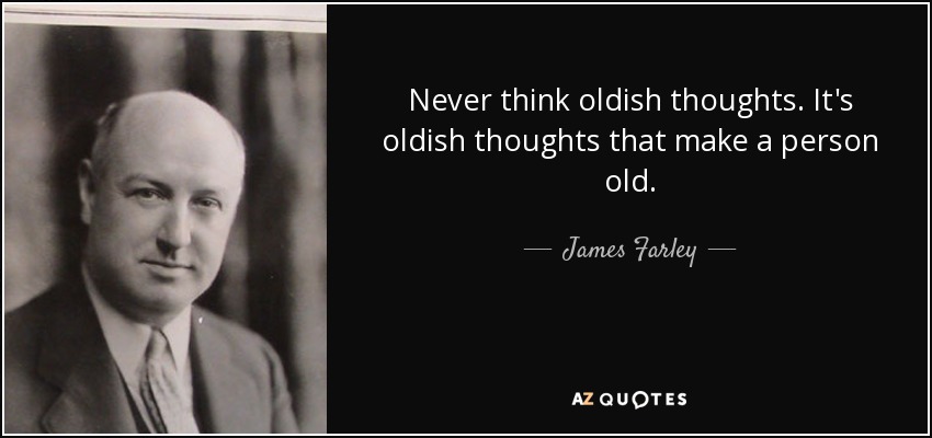 Never think oldish thoughts. It's oldish thoughts that make a person old. - James Farley