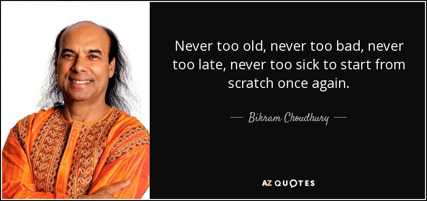 Never too old, never too bad, never too late, never too sick to start from scratch once again. - Bikram Choudhury