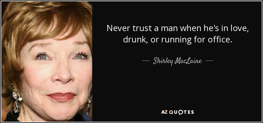 Never trust a man when he's in love, drunk, or running for office. - Shirley MacLaine