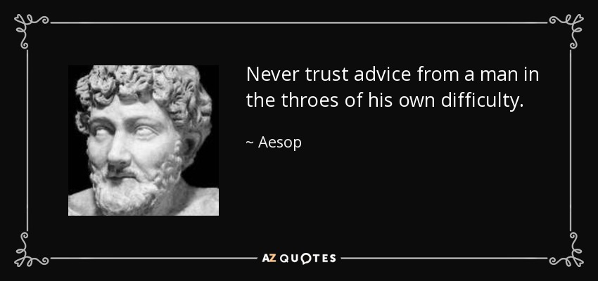 Never trust advice from a man in the throes of his own difficulty. - Aesop