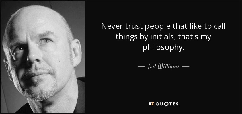 Never trust people that like to call things by initials, that's my philosophy. - Tad Williams