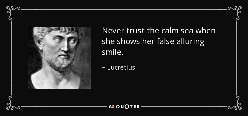 Never trust the calm sea when she shows her false alluring smile. - Lucretius
