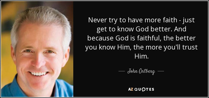 Never try to have more faith - just get to know God better. And because God is faithful, the better you know Him, the more you'll trust Him. - John Ortberg