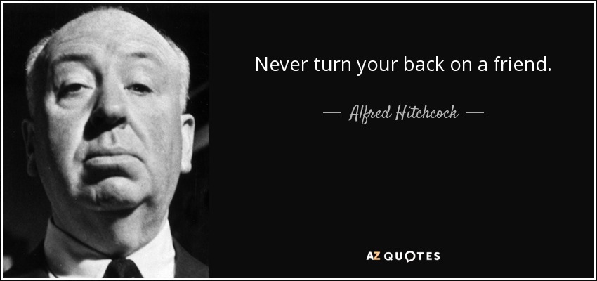 Never turn your back on a friend. - Alfred Hitchcock