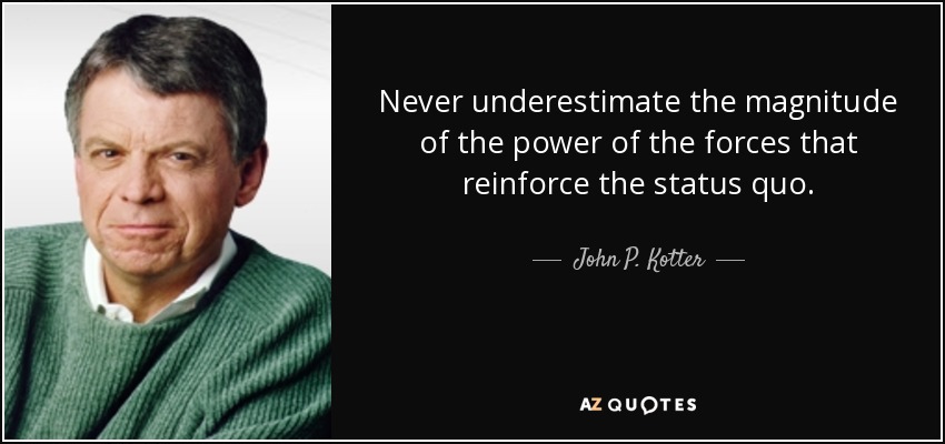 Never underestimate the magnitude of the power of the forces that reinforce the status quo. - John P. Kotter
