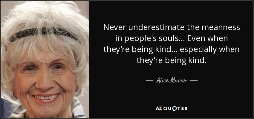 Never underestimate the meanness in people's souls... Even when they're being kind... especially when they're being kind. - Alice Munro