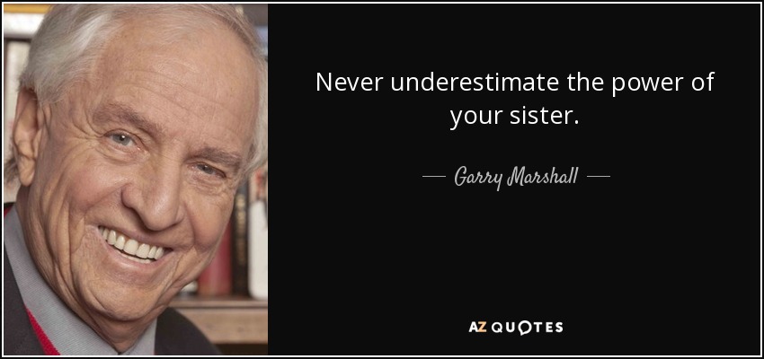 Never underestimate the power of your sister. - Garry Marshall