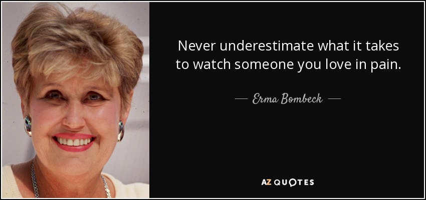 Never underestimate what it takes to watch someone you love in pain. - Erma Bombeck