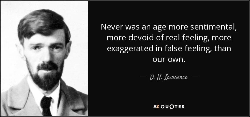 Never was an age more sentimental, more devoid of real feeling, more exaggerated in false feeling, than our own. - D. H. Lawrence
