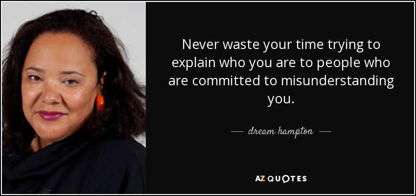 Never waste your time trying to explain who you are to people who are committed to misunderstanding you. - dream hampton