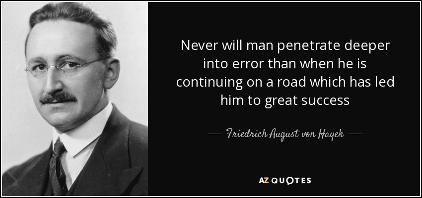 Never will man penetrate deeper into error than when he is continuing on a road which has led him to great success - Friedrich August von Hayek