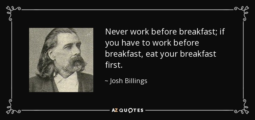 Never work before breakfast; if you have to work before breakfast, eat your breakfast first. - Josh Billings