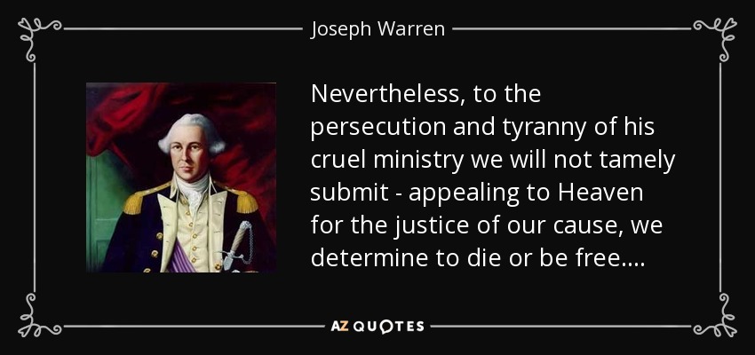 Nevertheless, to the persecution and tyranny of his cruel ministry we will not tamely submit - appealing to Heaven for the justice of our cause, we determine to die or be free . . . . - Joseph Warren