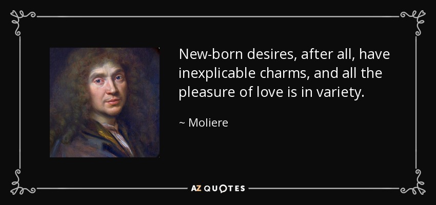 New-born desires, after all, have inexplicable charms, and all the pleasure of love is in variety. - Moliere