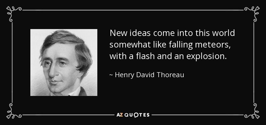 New ideas come into this world somewhat like falling meteors, with a flash and an explosion. - Henry David Thoreau