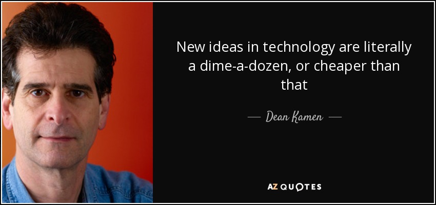 New ideas in technology are literally a dime-a-dozen, or cheaper than that - Dean Kamen