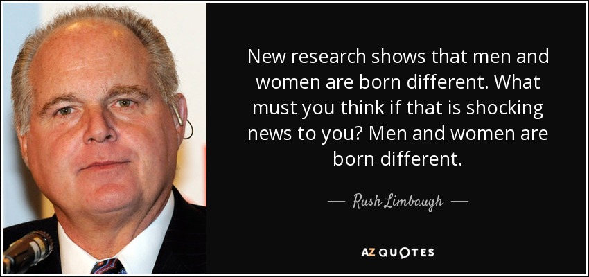 New research shows that men and women are born different. What must you think if that is shocking news to you? Men and women are born different. - Rush Limbaugh