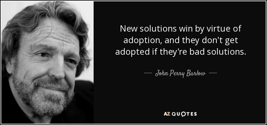 New solutions win by virtue of adoption, and they don't get adopted if they're bad solutions. - John Perry Barlow