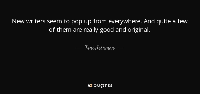 New writers seem to pop up from everywhere. And quite a few of them are really good and original. - Toni Jerrman