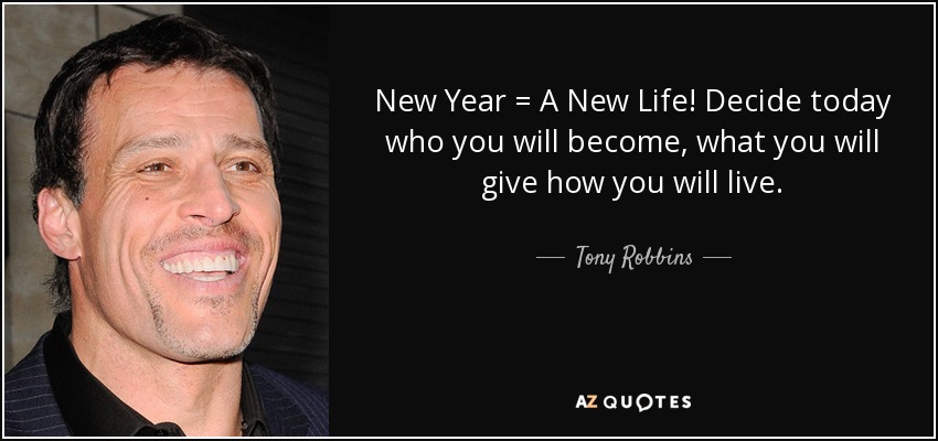 New Year = A New Life! Decide today who you will become, what you will give how you will live. - Tony Robbins