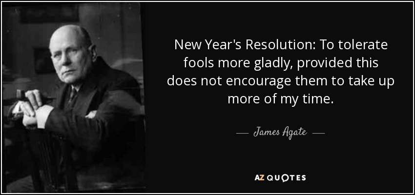 New Year's Resolution: To tolerate fools more gladly, provided this does not encourage them to take up more of my time. - James Agate