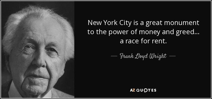 New York City is a great monument to the power of money and greed... a race for rent. - Frank Lloyd Wright
