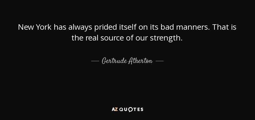 New York has always prided itself on its bad manners. That is the real source of our strength. - Gertrude Atherton