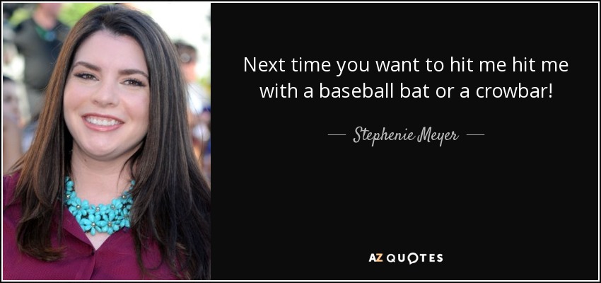 Next time you want to hit me hit me with a baseball bat or a crowbar! - Stephenie Meyer