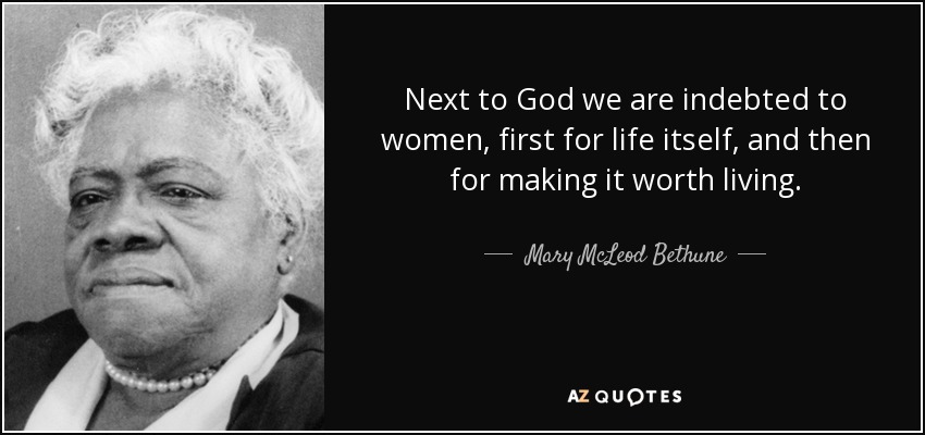 Next to God we are indebted to women, first for life itself, and then for making it worth living. - Mary McLeod Bethune