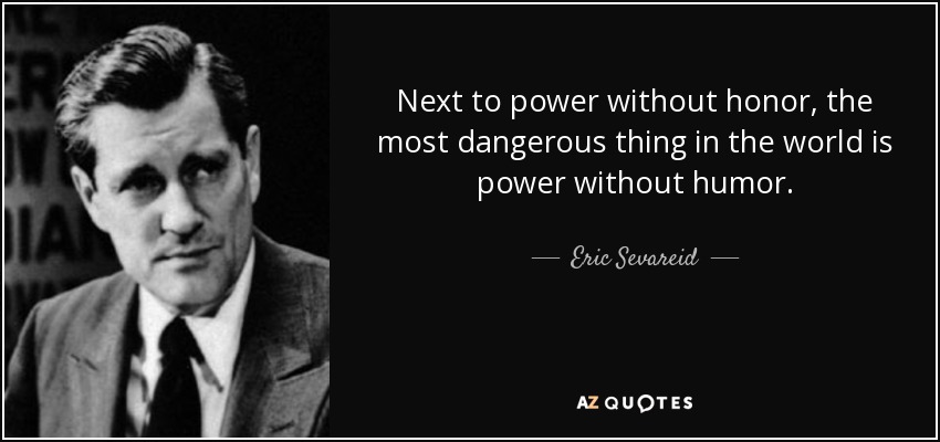 Next to power without honor, the most dangerous thing in the world is power without humor. - Eric Sevareid