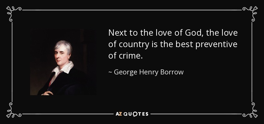 Next to the love of God, the love of country is the best preventive of crime. - George Henry Borrow