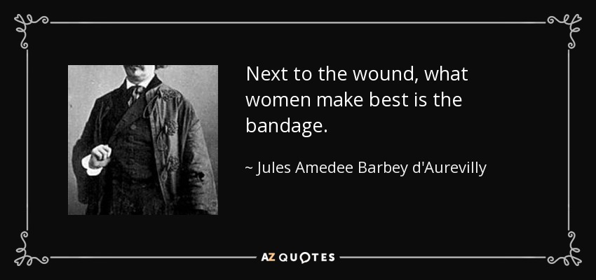 Next to the wound, what women make best is the bandage. - Jules Amedee Barbey d'Aurevilly