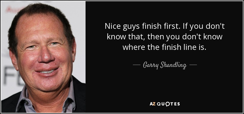 Nice guys finish first. If you don't know that, then you don't know where the finish line is. - Garry Shandling