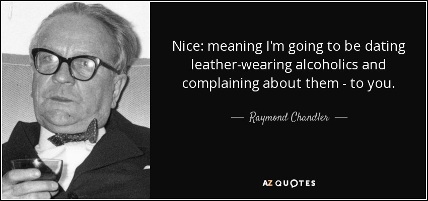 Nice: meaning I'm going to be dating leather-wearing alcoholics and complaining about them - to you. - Raymond Chandler