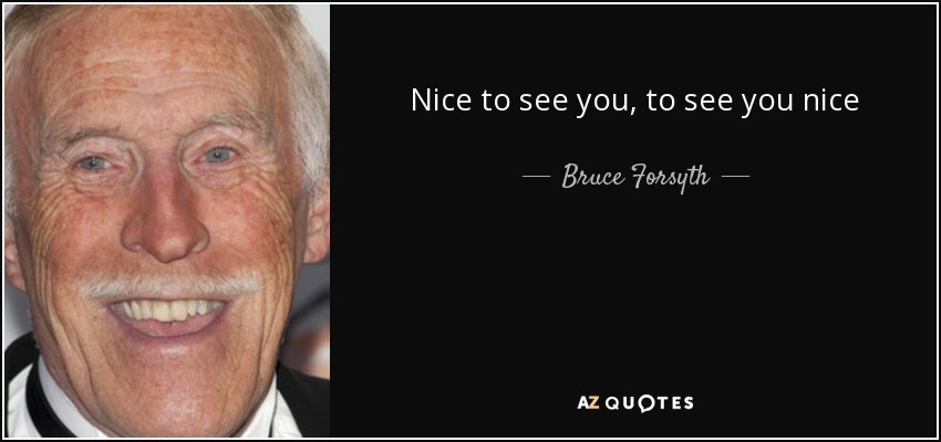 Nice to see you, to see you nice - Bruce Forsyth