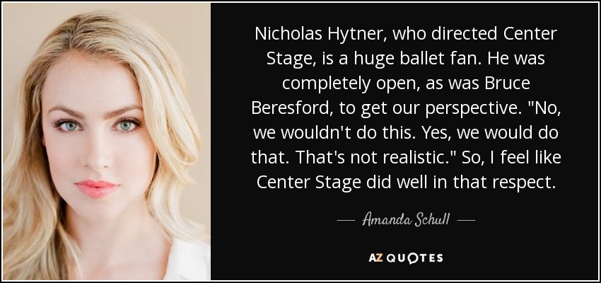 Nicholas Hytner, who directed Center Stage, is a huge ballet fan. He was completely open, as was Bruce Beresford, to get our perspective. 