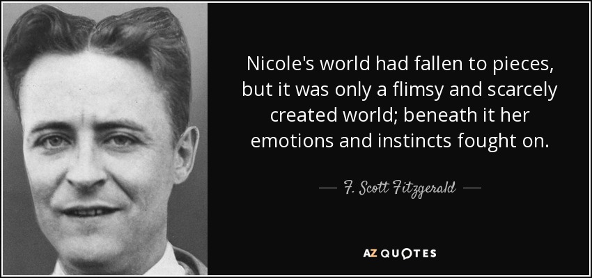 Nicole's world had fallen to pieces, but it was only a flimsy and scarcely created world; beneath it her emotions and instincts fought on. - F. Scott Fitzgerald