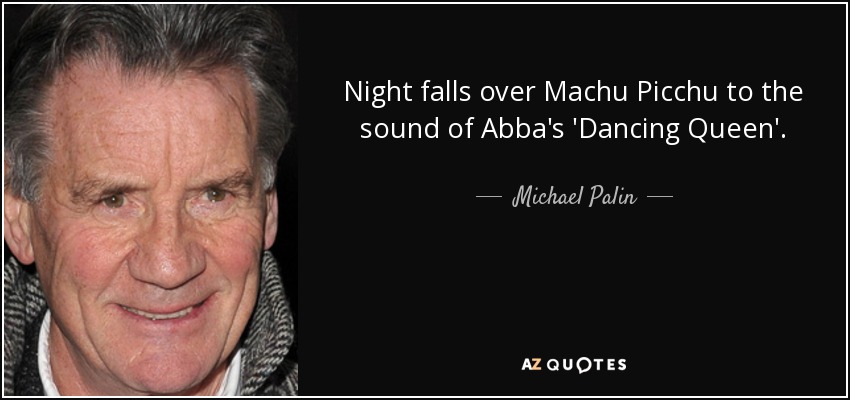 Night falls over Machu Picchu to the sound of Abba's 'Dancing Queen'. - Michael Palin