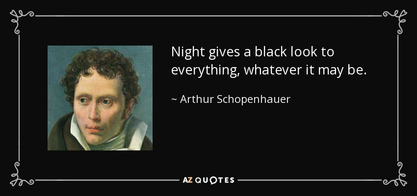 Night gives a black look to everything, whatever it may be. - Arthur Schopenhauer