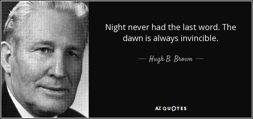Night never had the last word. The dawn is always invincible. - Hugh B. Brown