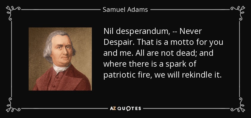 Nil desperandum, -- Never Despair. That is a motto for you and me. All are not dead; and where there is a spark of patriotic fire, we will rekindle it. - Samuel Adams