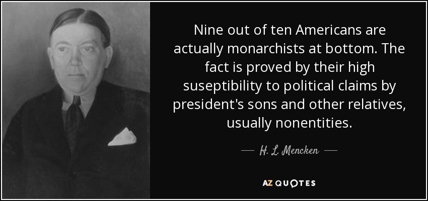 Nine out of ten Americans are actually monarchists at bottom. The fact is proved by their high suseptibility to political claims by president's sons and other relatives, usually nonentities. - H. L. Mencken