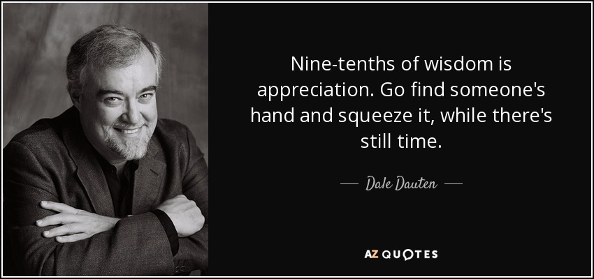 Nine-tenths of wisdom is appreciation. Go find someone's hand and squeeze it, while there's still time. - Dale Dauten