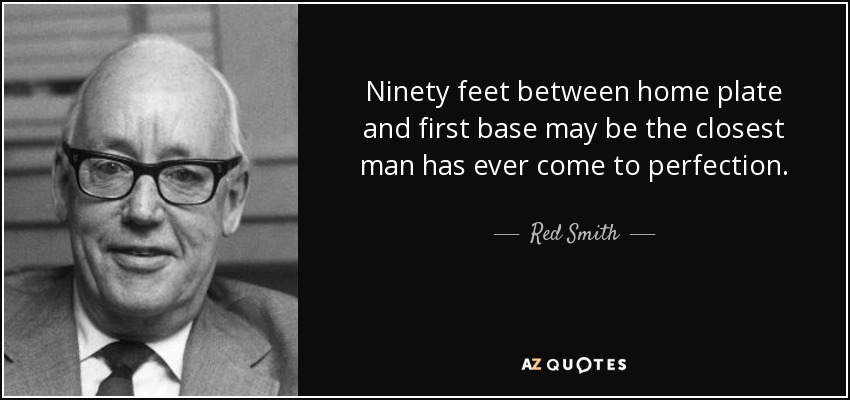 Ninety feet between home plate and first base may be the closest man has ever come to perfection. - Red Smith