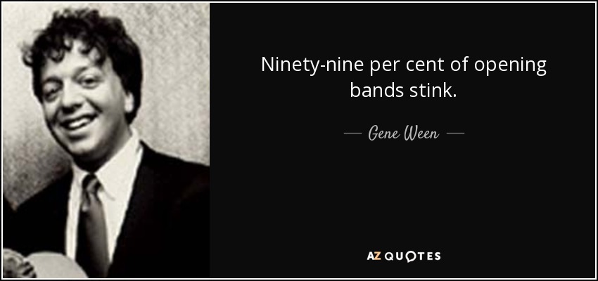 Ninety-nine per cent of opening bands stink. - Gene Ween