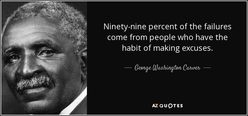 Ninety-nine percent of the failures come from people who have the habit of making excuses. - George Washington Carver